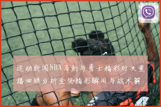 运动新闻NBA马刺与勇士精彩对决重播回顾分析全场精彩瞬间与战术解析