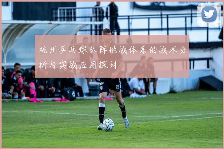 杭州乒乓球队阵地战体系的战术分析与实战应用探讨