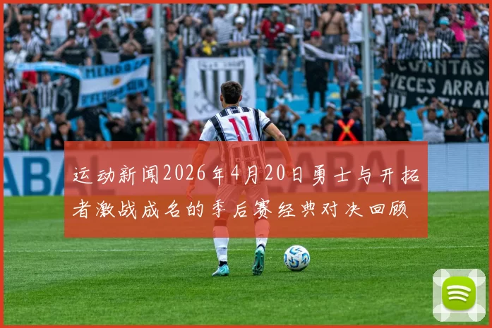 运动新闻2026年4月20日勇士与开拓者激战成名的季后赛经典对决回顾