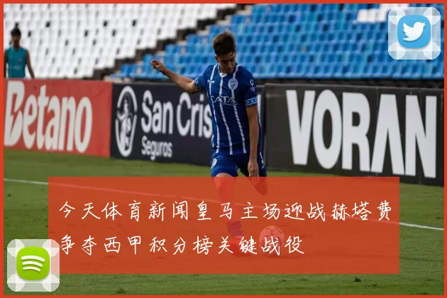 今天体育新闻皇马主场迎战赫塔费争夺西甲积分榜关键战役