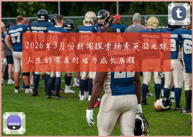 2026年3月份新闻探索杨秀英羽毛球人生的深度对话与成长历程